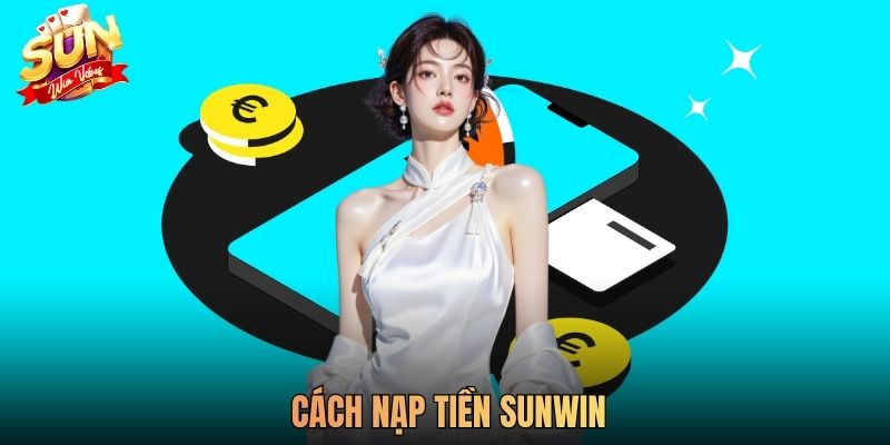 Cách Nạp Tiền Sunwin Nhanh Chóng, An Toàn Cho Người Chơi Mới
